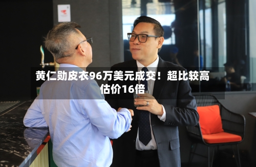 黄仁勋皮衣96万美元成交!超比较高
估价16倍-第2张图片