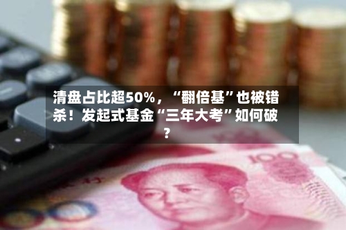 清盘占比超50%	，“翻倍基”也被错杀！发起式基金“三年大考”如何破？-第2张图片