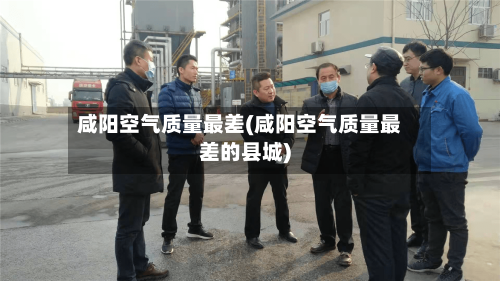 咸阳空气质量最差(咸阳空气质量最差的县城)-第3张图片