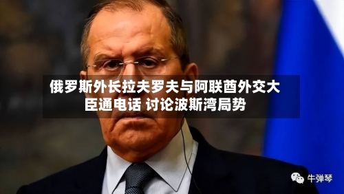 俄罗斯外长拉夫罗夫与阿联酋外交大臣通电话 讨论波斯湾局势