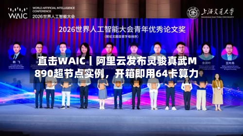 直击WAIC丨阿里云发布灵骏真武M890超节点实例,开箱即用64卡算力