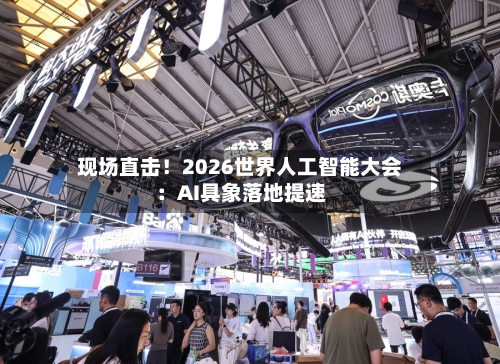 现场直击!2026世界人工智能大会:AI具象落地提速