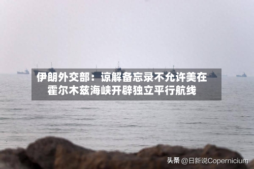 伊朗外交部:谅解备忘录不允许美在霍尔木兹海峡开辟独立平行航线