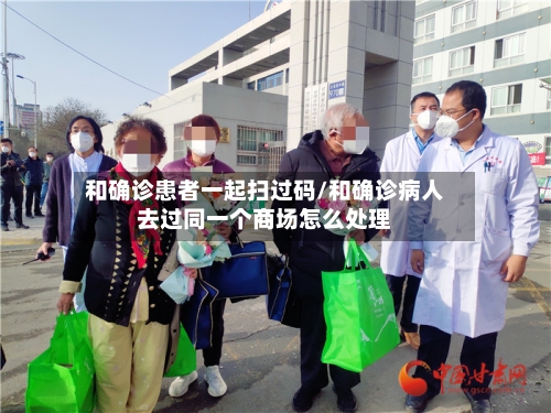 和确诊患者一起扫过码/和确诊病人去过同一个商场怎么处理