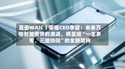 直击WAIC丨荣耀CEO李健:未来万物智能世界的演进,将呈现“一主多专、三脑协同”的全新架构