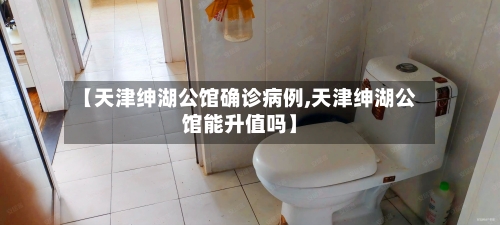 【天津绅湖公馆确诊病例,天津绅湖公馆能升值吗】-第3张图片
