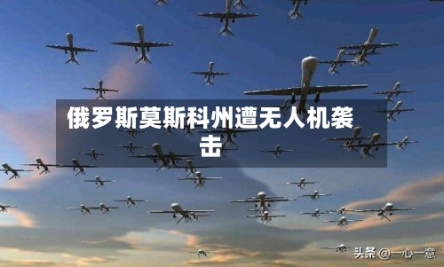 俄罗斯莫斯科州遭无人机袭击