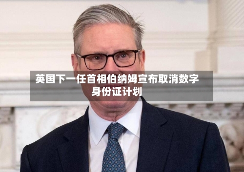 英国下一任首相伯纳姆宣布取消数字身份证计划-第2张图片