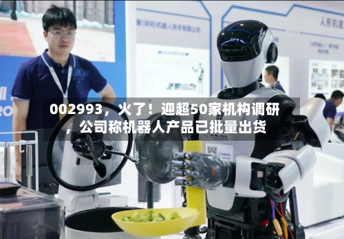 002993,火了!迎超50家机构调研,公司称机器人产品已批量出货