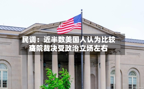 民调:近半数美国人认为比较高
法院裁决受政治立场左右