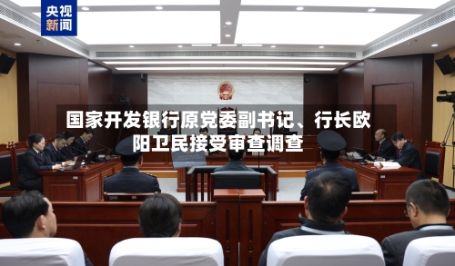 国家开发银行原党委副书记、行长欧阳卫民接受审查调查-第2张图片