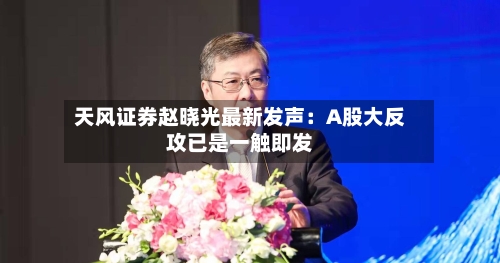 天风证券赵晓光最新发声:A股大反攻已是一触即发