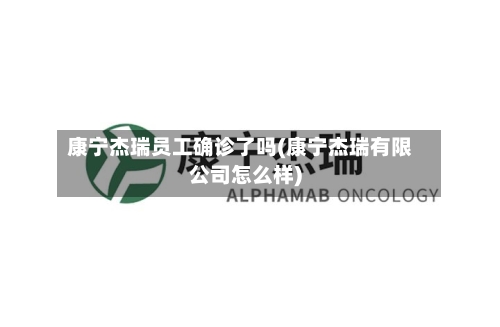 康宁杰瑞员工确诊了吗(康宁杰瑞有限公司怎么样)