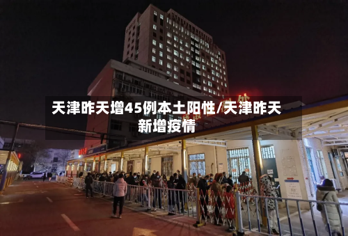 天津昨天增45例本土阳性/天津昨天新增疫情-第2张图片