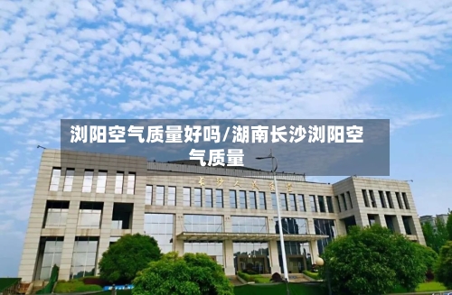 浏阳空气质量好吗/湖南长沙浏阳空气质量-第2张图片