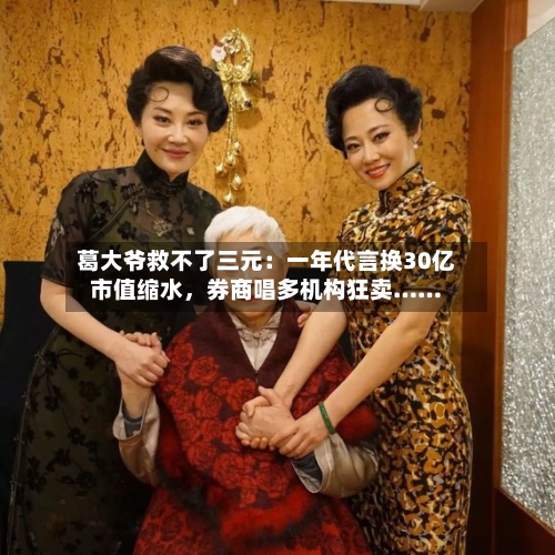 葛大爷救不了三元:一年代言换30亿市值缩水,券商唱多机构狂卖……
