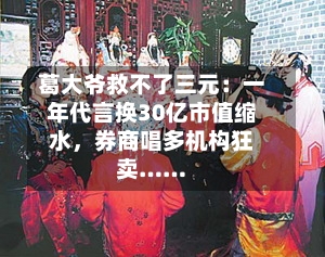 葛大爷救不了三元：一年代言换30亿市值缩水，券商唱多机构狂卖……-第2张图片