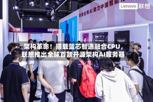 架构革命！搭载蓝芯智通融合CPU，联想推出全球首款开源架构AI服务器-第2张图片