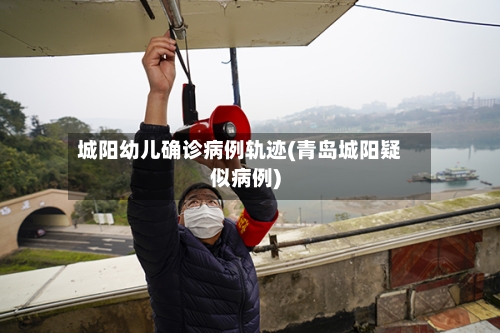 城阳幼儿确诊病例轨迹(青岛城阳疑似病例)