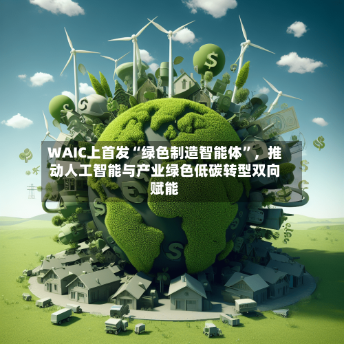 WAIC上首发“绿色制造智能体”	，推动人工智能与产业绿色低碳转型双向赋能-第2张图片