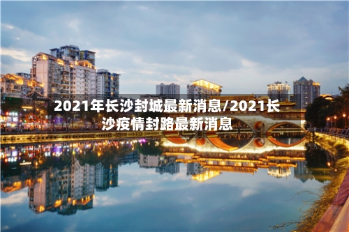 2021年长沙封城最新消息/2021长沙疫情封路最新消息