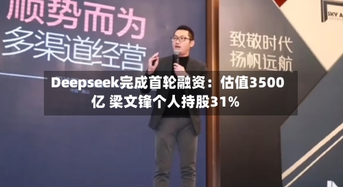 Deepseek完成首轮融资:估值3500亿 梁文锋个人持股31%