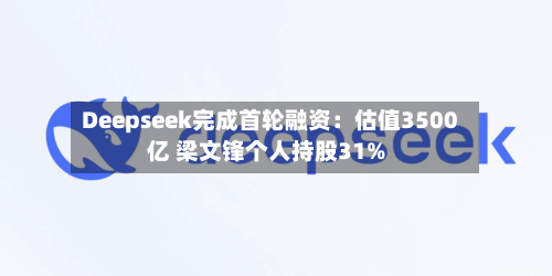 Deepseek完成首轮融资:估值3500亿 梁文锋个人持股31%-第2张图片