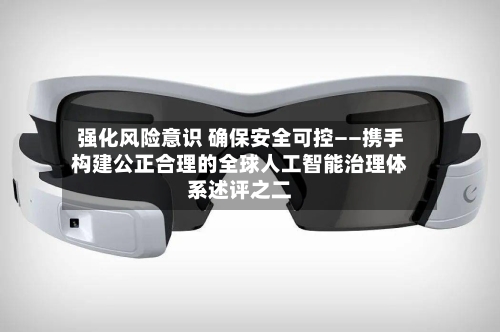 强化风险意识 确保安全可控——携手构建公正合理的全球人工智能治理体系述评之二-第3张图片