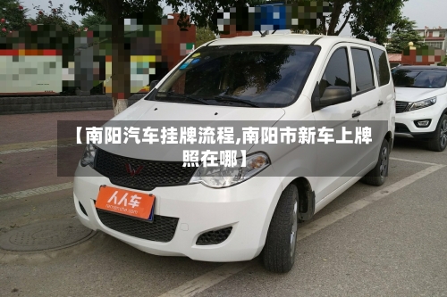 【南阳汽车挂牌流程,南阳市新车上牌照在哪】-第2张图片