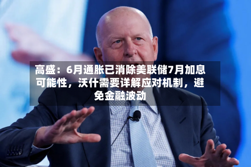 高盛：6月通胀已消除美联储7月加息可能性，沃什需要详解应对机制，避免金融波动-第3张图片