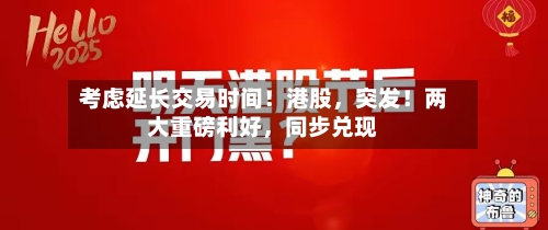 考虑延长交易时间!港股,突发!两大重磅利好,同步兑现