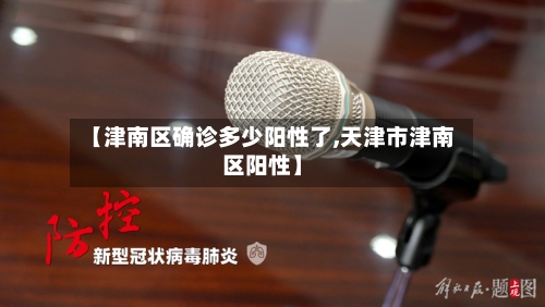 【津南区确诊多少阳性了,天津市津南区阳性】