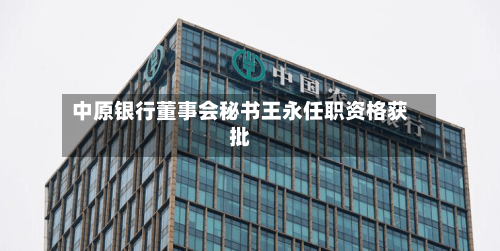 中原银行董事会秘书王永任职资格获批-第2张图片