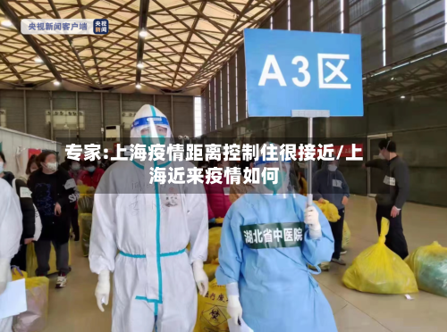专家:上海疫情距离控制住很接近/上海近来疫情如何