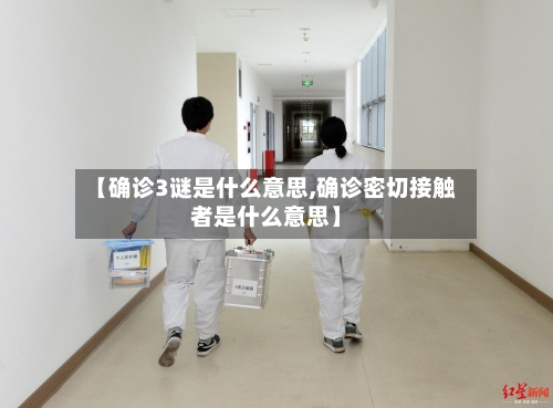 【确诊3谜是什么意思,确诊密切接触者是什么意思】