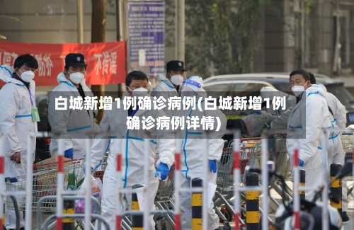 白城新增1例确诊病例(白城新增1例确诊病例详情)-第2张图片