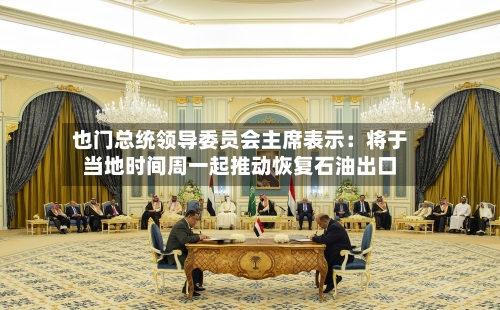 也门总统领导委员会主席表示:将于当地时间周一起推动恢复石油出口-第2张图片