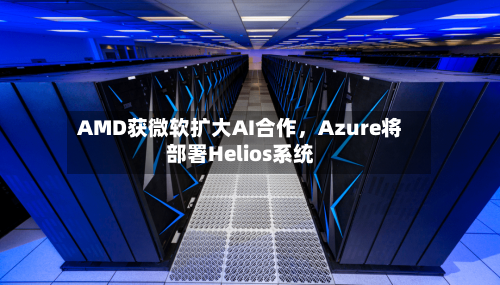AMD获微软扩大AI合作,Azure将部署Helios系统