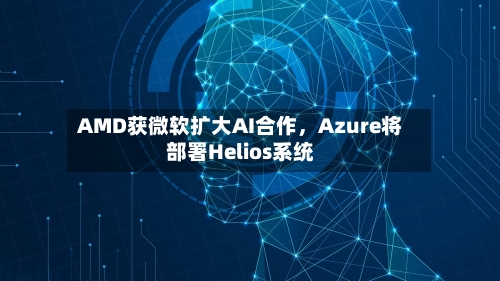 AMD获微软扩大AI合作，Azure将部署Helios系统-第2张图片
