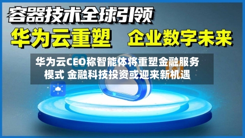 华为云CEO称智能体将重塑金融服务模式 金融科技投资或迎来新机遇