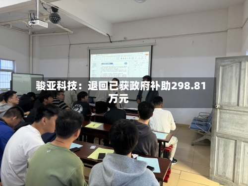 骏亚科技:退回已获政府补助298.81万元-第2张图片