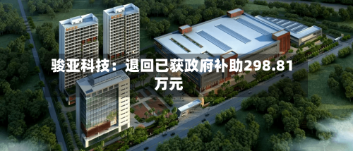 骏亚科技:退回已获政府补助298.81万元