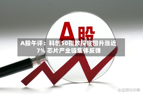 A股午评:科创50指数探底回升涨近7% 芯片产业链集体反弹