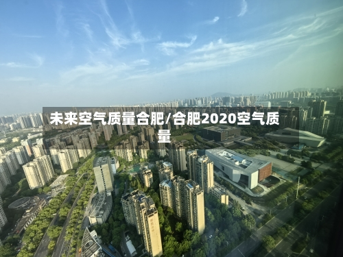 未来空气质量合肥/合肥2020空气质量