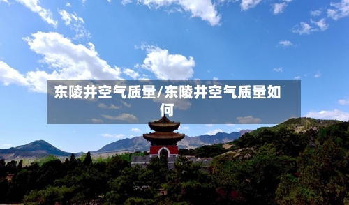 东陵井空气质量/东陵井空气质量如何-第3张图片