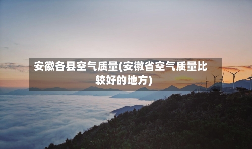 安徽各县空气质量(安徽省空气质量比较好的地方)
