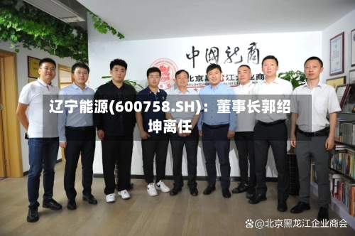 辽宁能源(600758.SH):董事长郭绍坤离任