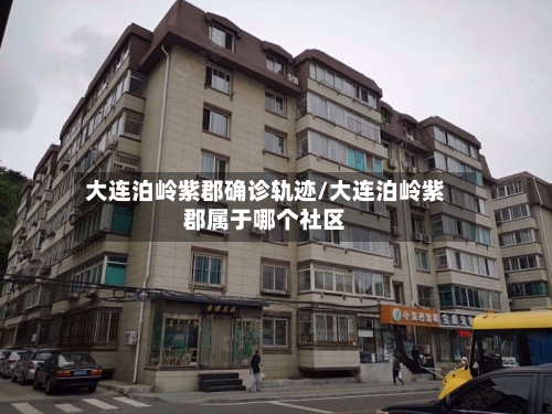 大连泊岭紫郡确诊轨迹/大连泊岭紫郡属于哪个社区
