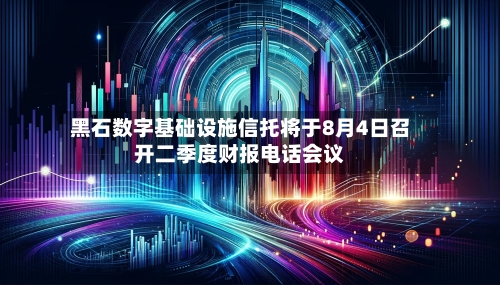 黑石数字基础设施信托将于8月4日召开二季度财报电话会议