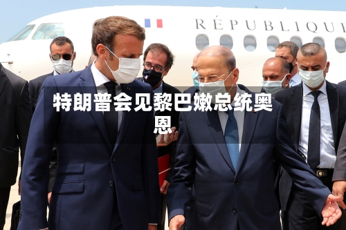 特朗普会见黎巴嫩总统奥恩